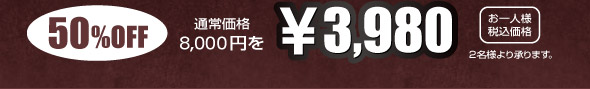 50%OFF 通常価格8,000円を3,980円 お一人様税込価格 2名様より承ります。